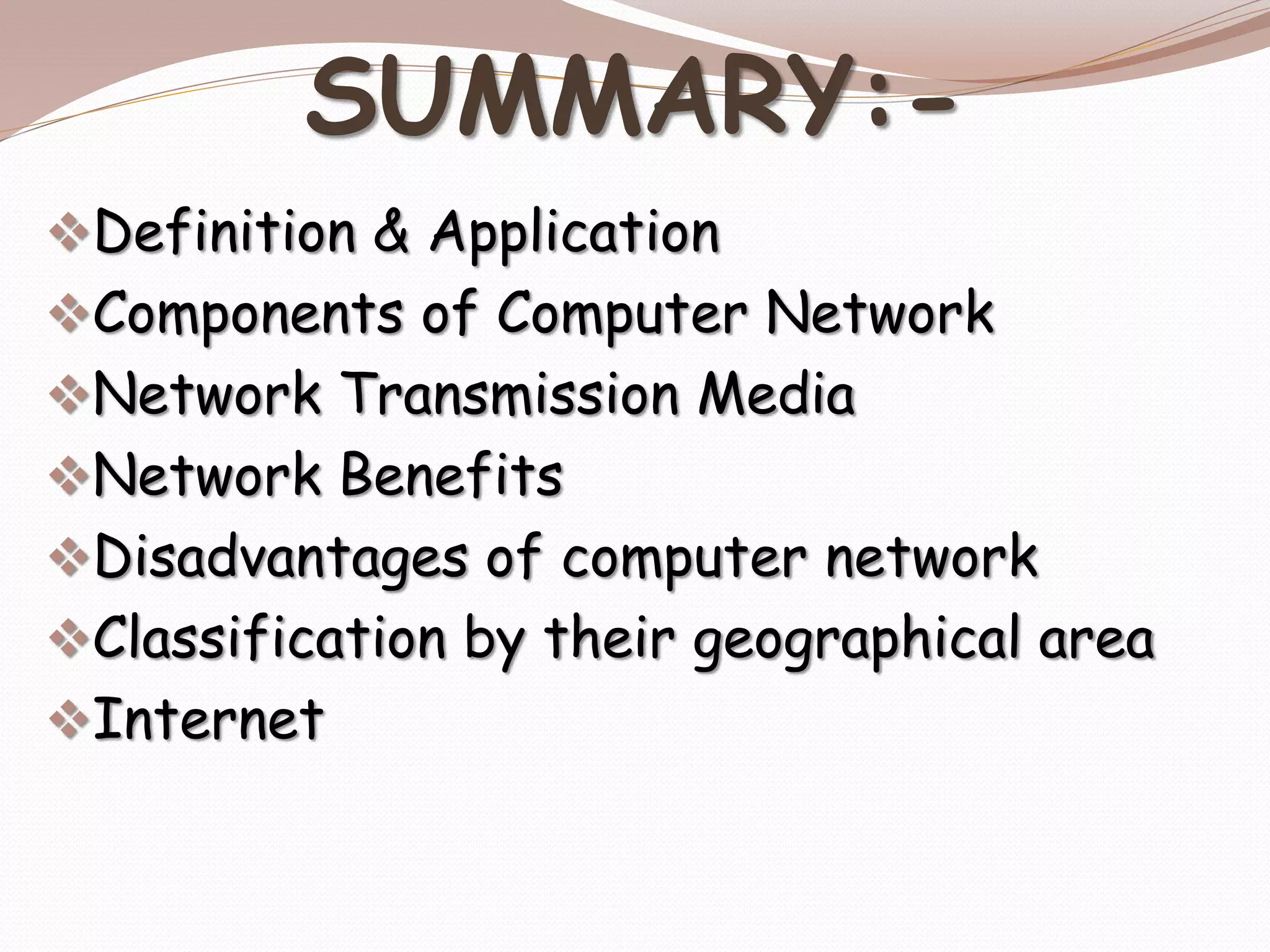 SUMMARY:-
Definition & Application
Components of Computer Network
Network Transmission Media
Network Benefits
Disadvantages of computer network
Classification by their geographical area
Internet
 