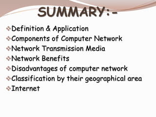 SUMMARY:-
Definition & Application
Components of Computer Network
Network Transmission Media
Network Benefits
Disadvantages of computer network
Classification by their geographical area
Internet
 