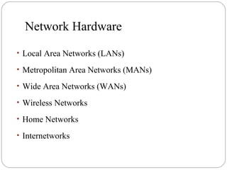 Network Hardware
• Local Area Networks (LANs)
• Metropolitan Area Networks (MANs)
• Wide Area Networks (WANs)
• Wireless Networks
• Home Networks
• Internetworks
 