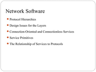 Network Software
Protocol Hierarchies
Design Issues for the Layers
Connection-Oriented and Connectionless Services
Service Primitives
The Relationship of Services to Protocols
 