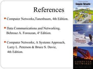 References
Computer Networks,Tanenbaum, 4th Edition.
Data Communications and Networking,
Behrouz A. Forouzan, 4th
Edition.
Computer Networks, A Systems Approach,
Larry L. Peterson & Bruce S. Davie,
4th Edition.
 