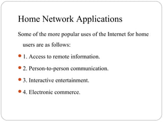Home Network Applications
Some of the more popular uses of the Internet for home
users are as follows:
1. Access to remote information.
2. Person-to-person communication.
3. Interactive entertainment.
4. Electronic commerce.
 
