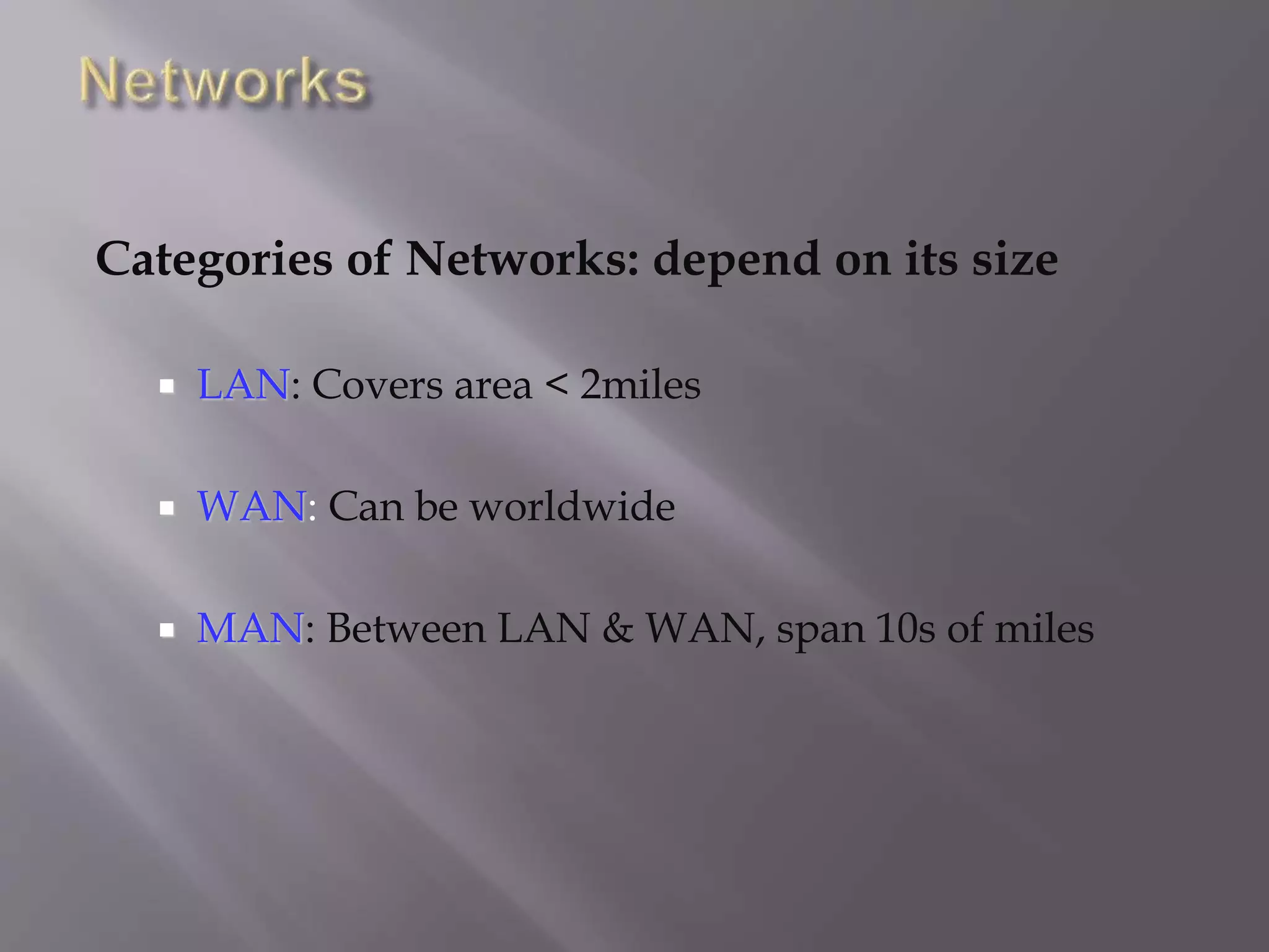Categories of Networks: depend on its size
 LAN: Covers area < 2miles
 WAN: Can be worldwide
 MAN: Between LAN & WAN, span 10s of miles
 