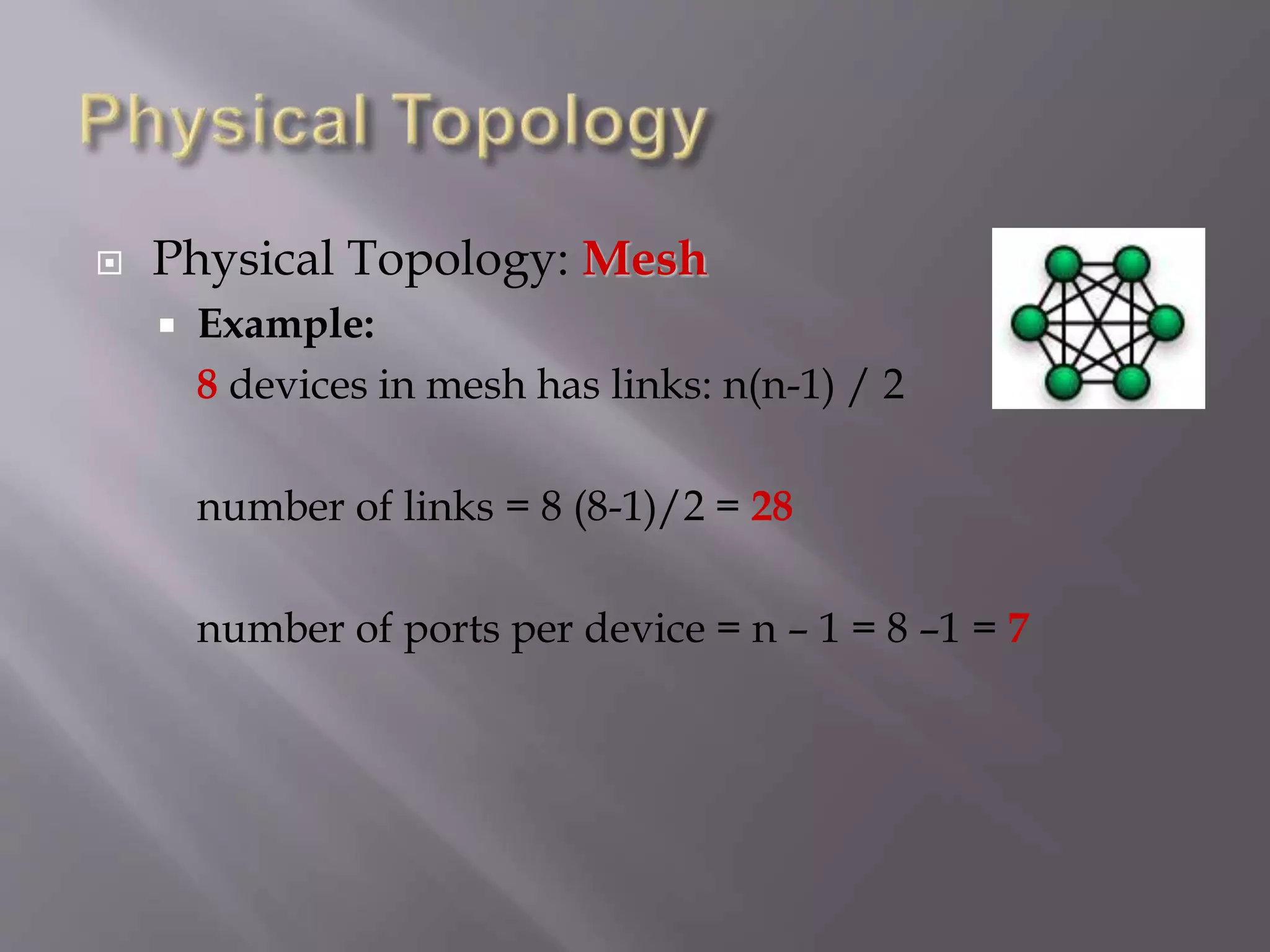  Physical Topology: Mesh
 Example:
8 devices in mesh has links: n(n-1) / 2
number of links = 8 (8-1)/2 = 28
number of ports per device = n – 1 = 8 –1 = 7
 