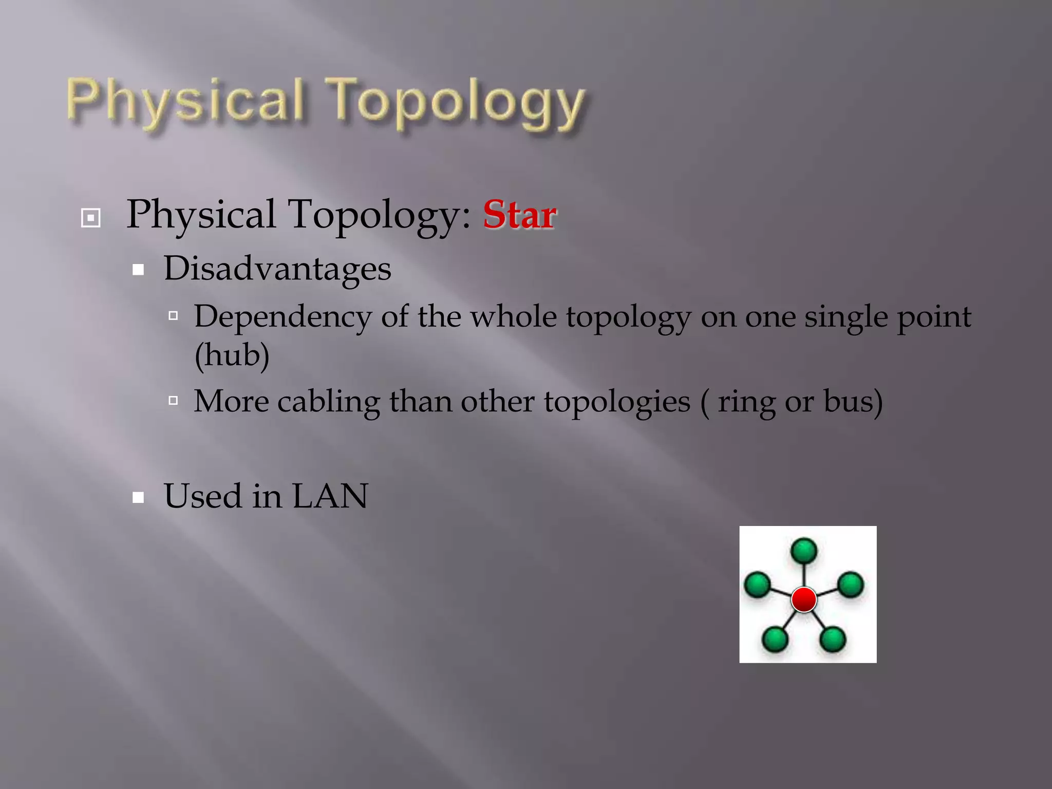  Physical Topology: Star
 Disadvantages
 Dependency of the whole topology on one single point
(hub)
 More cabling than other topologies ( ring or bus)
 Used in LAN
 