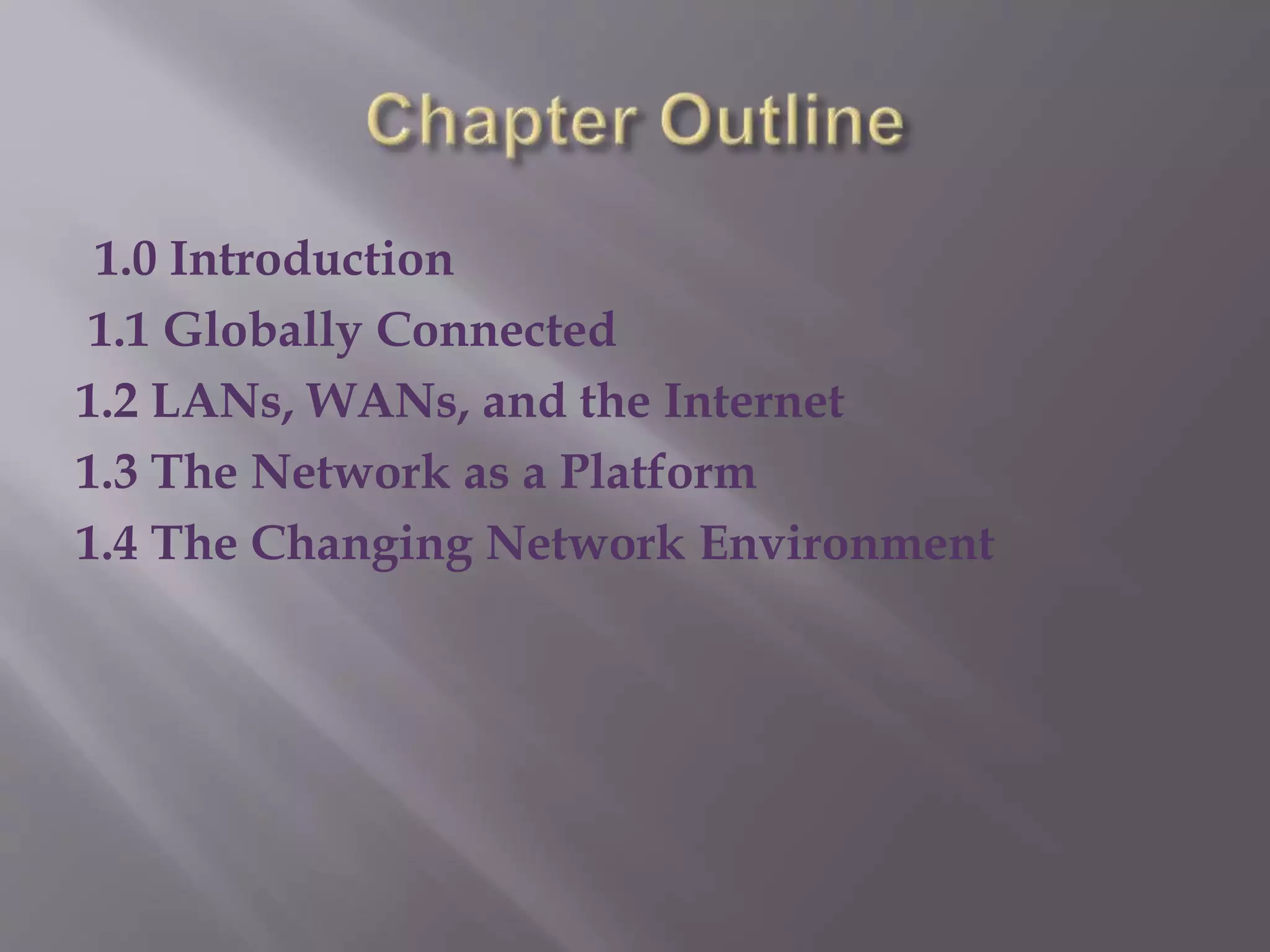 1.0 Introduction
1.1 Globally Connected
1.2 LANs, WANs, and the Internet
1.3 The Network as a Platform
1.4 The Changing Network Environment
 