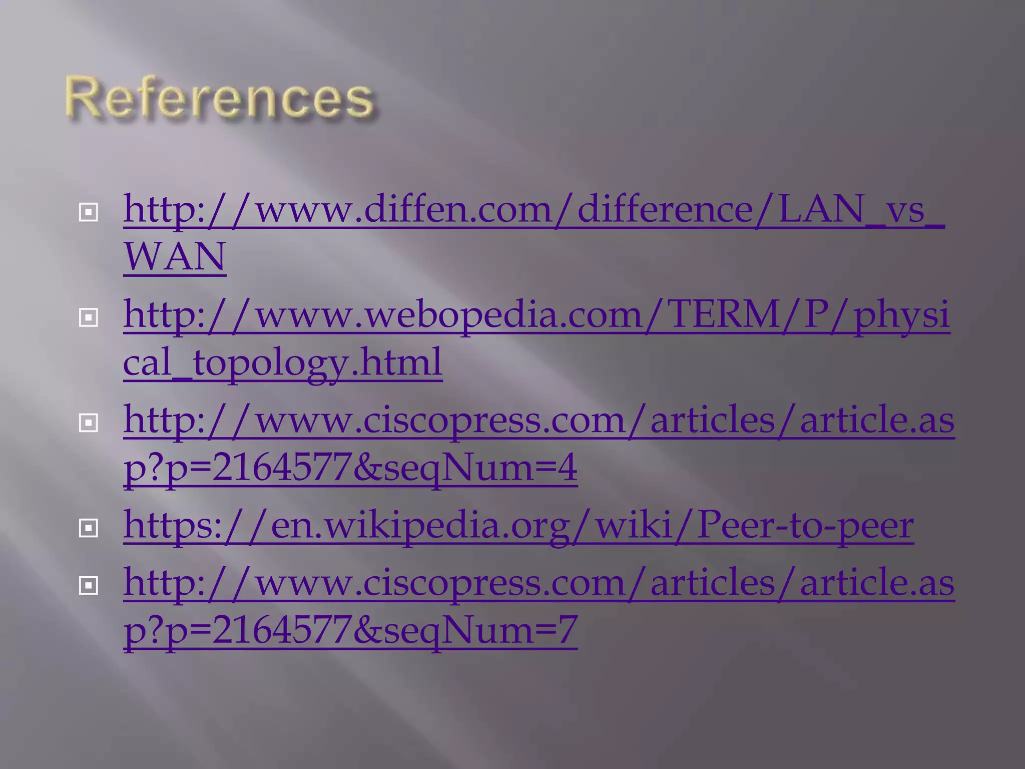  http://www.diffen.com/difference/LAN_vs_
WAN
 http://www.webopedia.com/TERM/P/physi
cal_topology.html
 http://www.ciscopress.com/articles/article.as
p?p=2164577&seqNum=4
 https://en.wikipedia.org/wiki/Peer-to-peer
 http://www.ciscopress.com/articles/article.as
p?p=2164577&seqNum=7
 