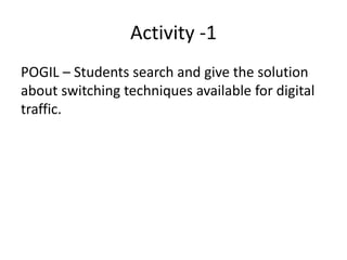Activity -1
POGIL – Students search and give the solution
about switching techniques available for digital
traffic.
 