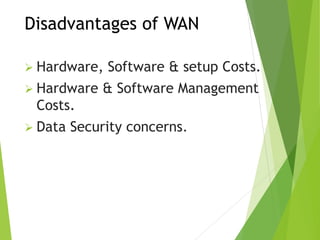 Disadvantages of WAN
 Hardware, Software & setup Costs.
 Hardware & Software Management
Costs.
 Data Security concerns.
 