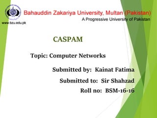 CASPAM
Topic: Computer Networks
Submitted by: Kainat Fatima
Submitted to: Sir Shahzad
Roll no: BSM-16-16
 