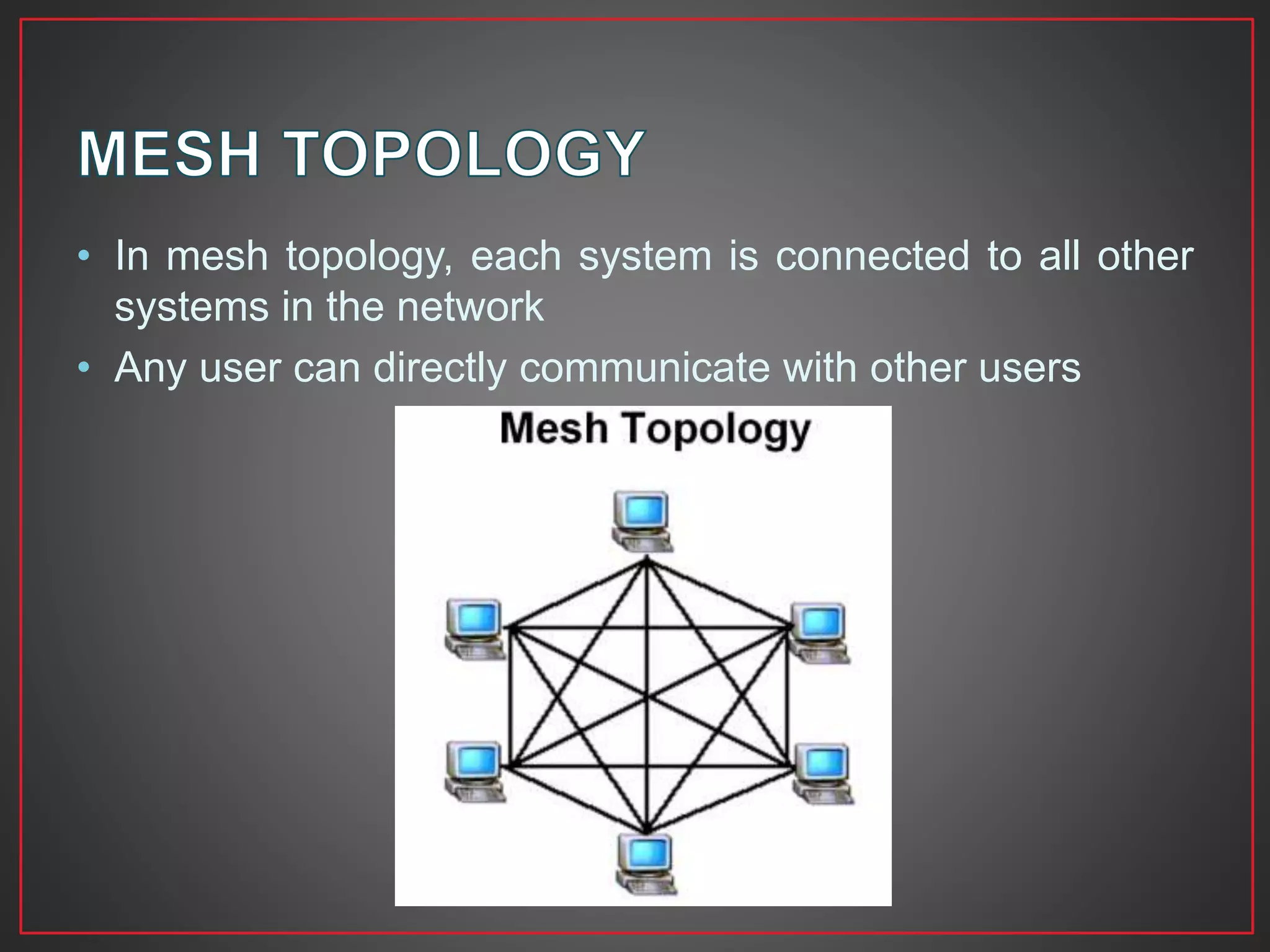 • In mesh topology, each system is connected to all other
systems in the network
• Any user can directly communicate with other users
 