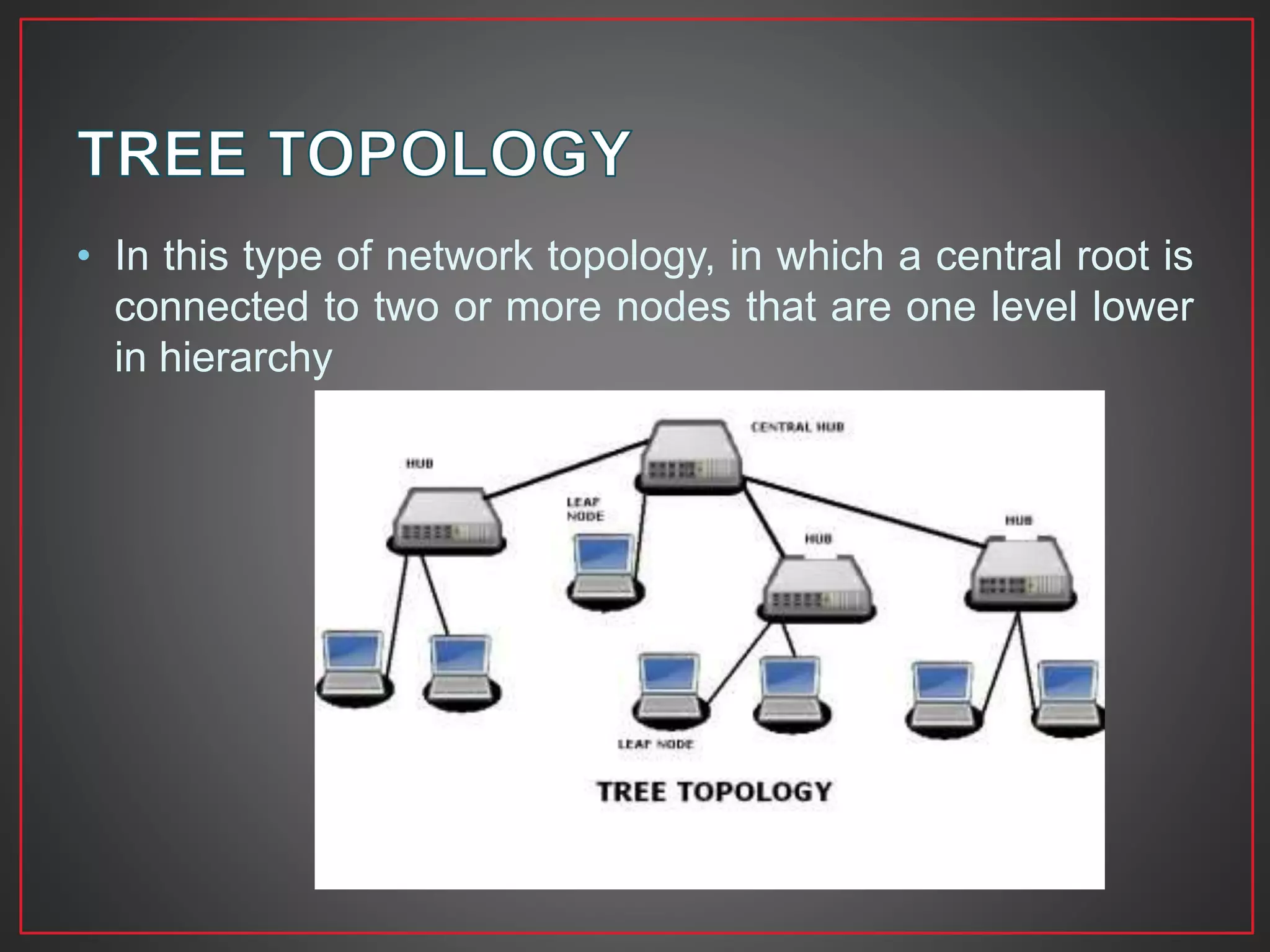 • In this type of network topology, in which a central root is
connected to two or more nodes that are one level lower
in hierarchy
 