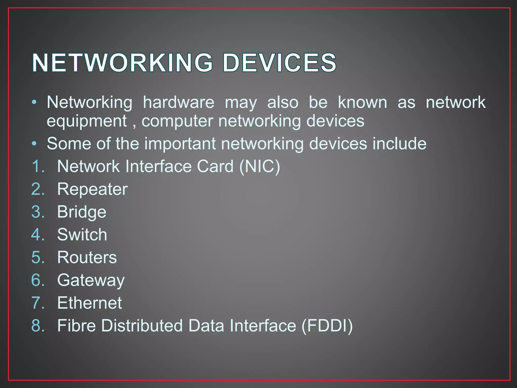 • Networking hardware may also be known as network
equipment , computer networking devices
• Some of the important networking devices include
1. Network Interface Card (NIC)
2. Repeater
3. Bridge
4. Switch
5. Routers
6. Gateway
7. Ethernet
8. Fibre Distributed Data Interface (FDDI)
 