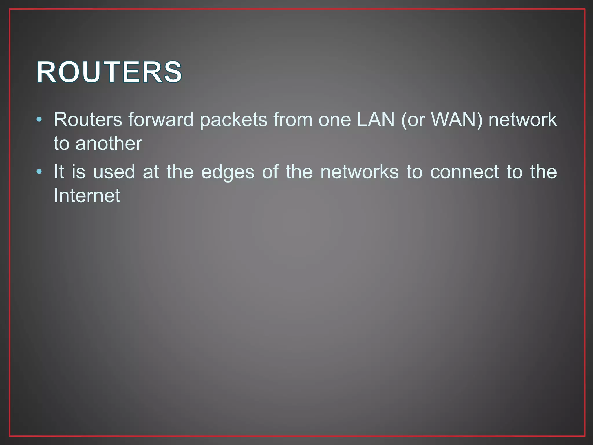 • Routers forward packets from one LAN (or WAN) network
to another
• It is used at the edges of the networks to connect to the
Internet
 