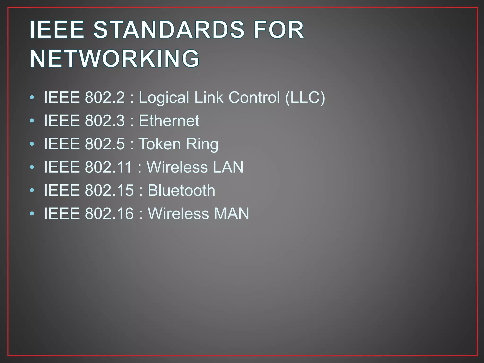 • IEEE 802.2 : Logical Link Control (LLC)
• IEEE 802.3 : Ethernet
• IEEE 802.5 : Token Ring
• IEEE 802.11 : Wireless LAN
• IEEE 802.15 : Bluetooth
• IEEE 802.16 : Wireless MAN
 