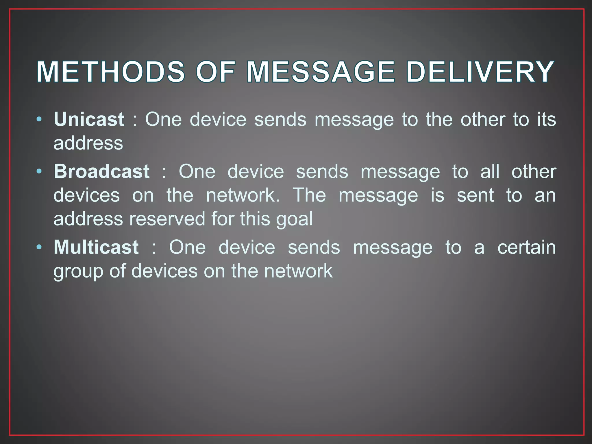 • Unicast : One device sends message to the other to its
address
• Broadcast : One device sends message to all other
devices on the network. The message is sent to an
address reserved for this goal
• Multicast : One device sends message to a certain
group of devices on the network
 