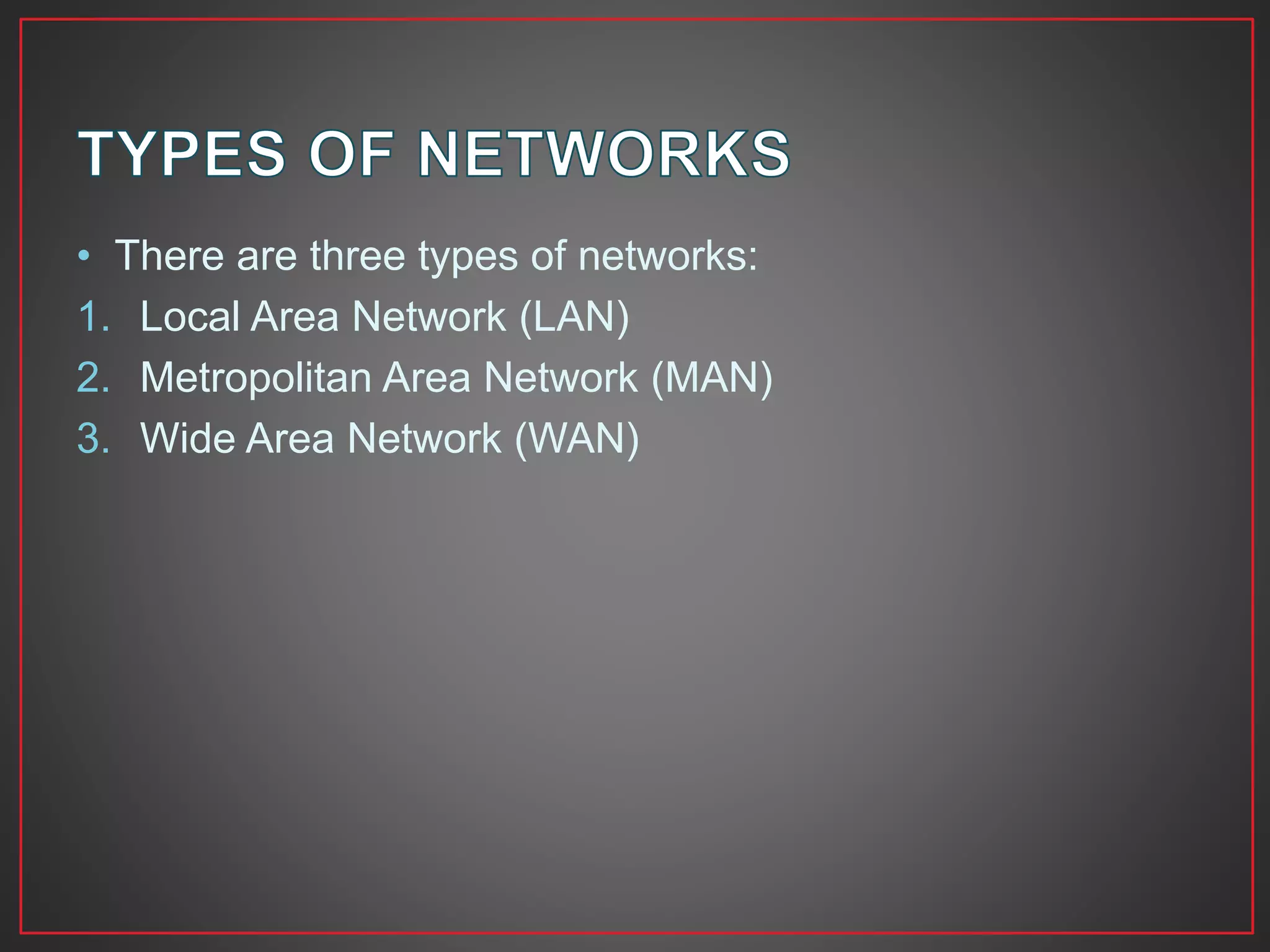 • There are three types of networks:
1. Local Area Network (LAN)
2. Metropolitan Area Network (MAN)
3. Wide Area Network (WAN)
 