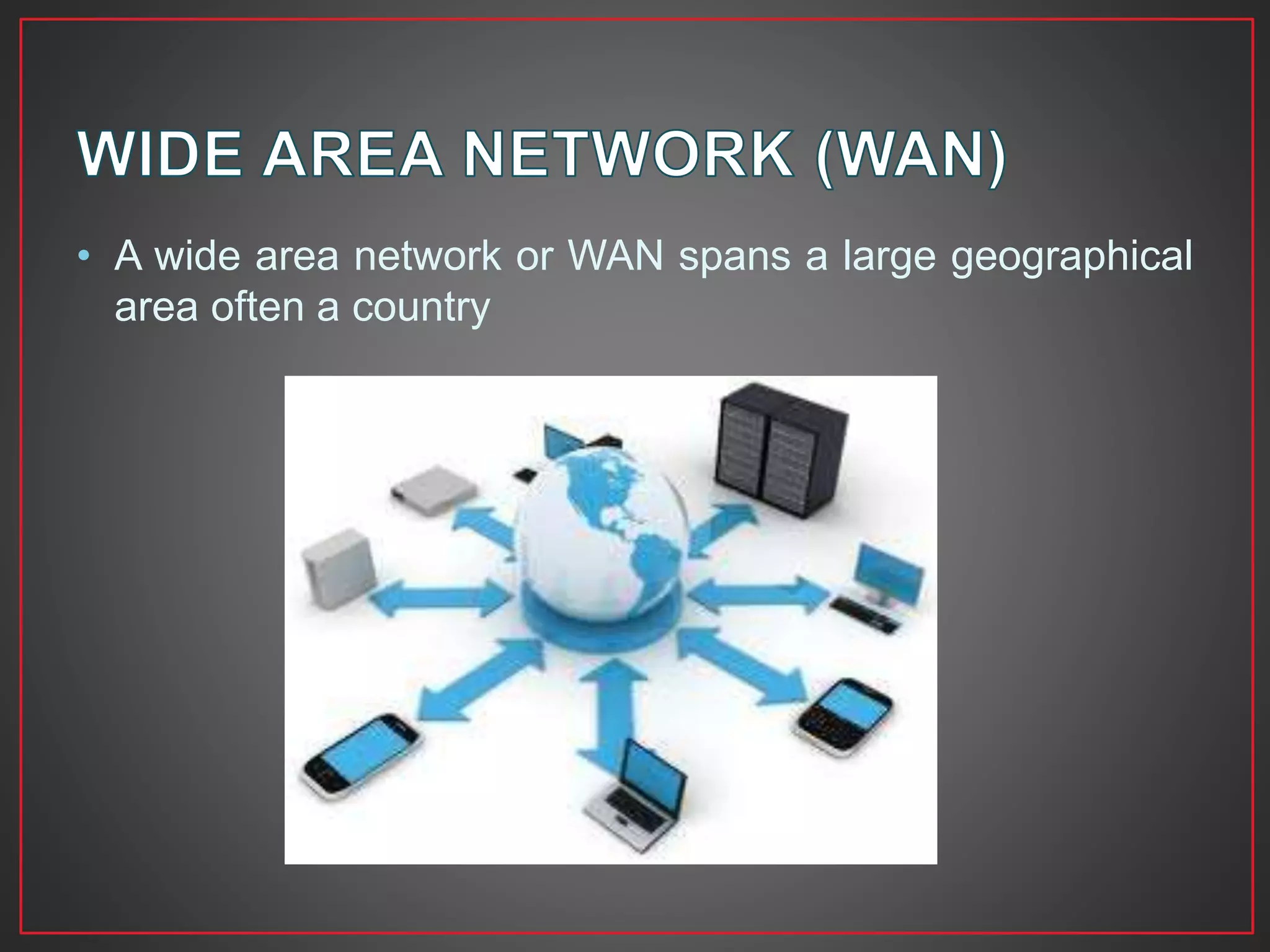• A wide area network or WAN spans a large geographical
area often a country
 
