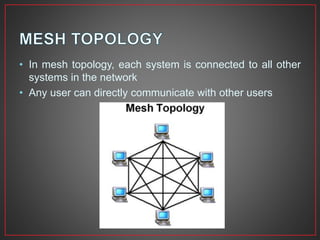 • In mesh topology, each system is connected to all other
systems in the network
• Any user can directly communicate with other users
 