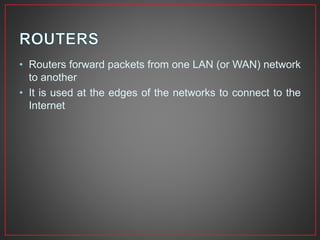 • Routers forward packets from one LAN (or WAN) network
to another
• It is used at the edges of the networks to connect to the
Internet
 