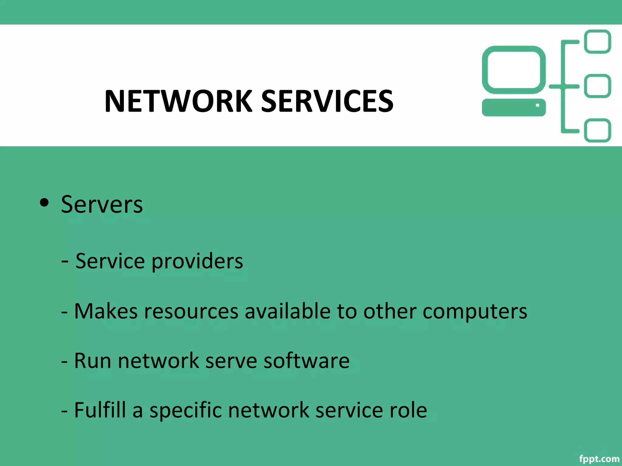 NETWORK SERVICES
• Servers
- Service providers
- Makes resources available to other computers
- Run network serve software
- Fulfill a specific network service role
 