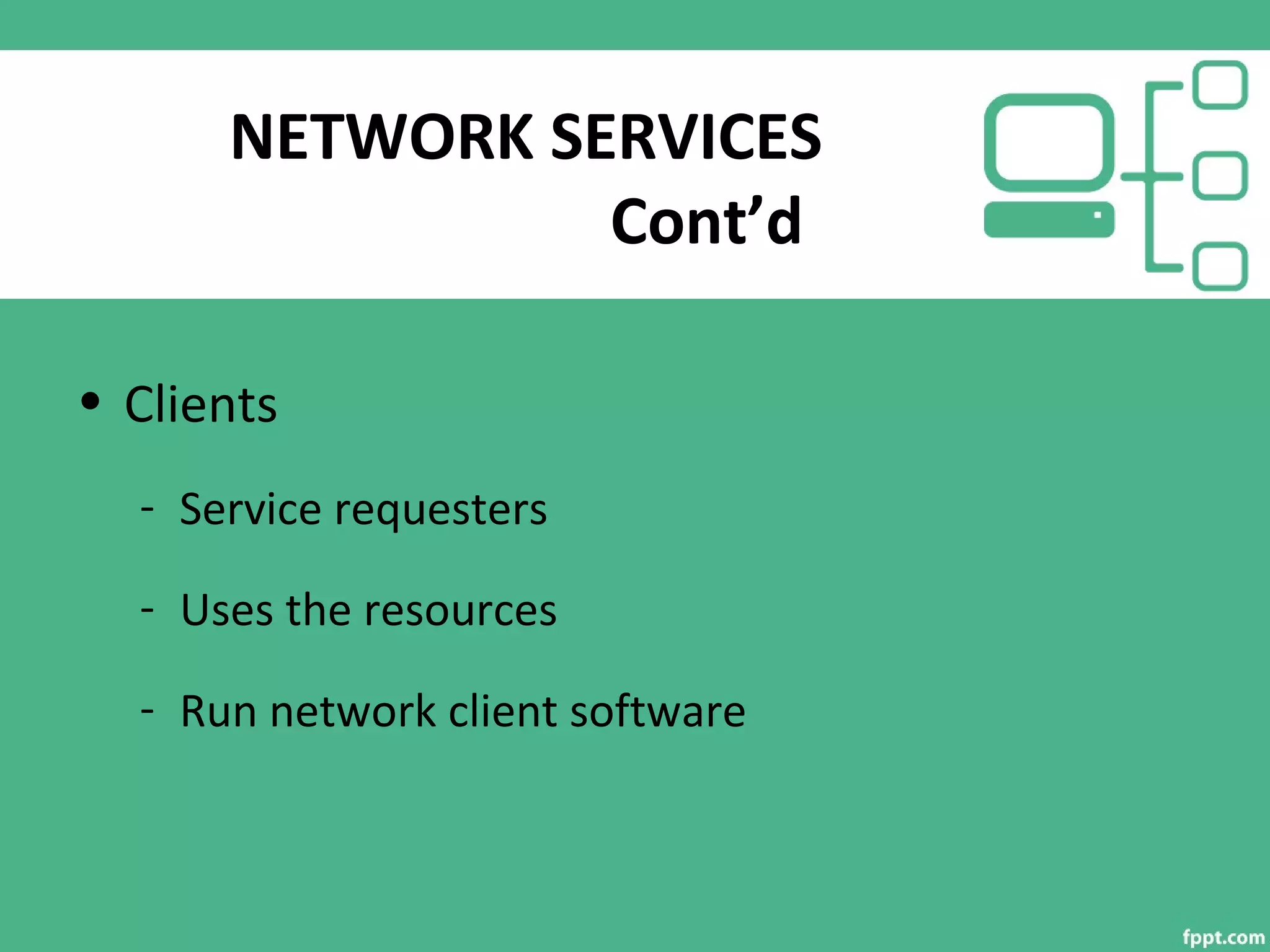 NETWORK SERVICES
Cont’d
• Clients
- Service requesters
- Uses the resources
- Run network client software
 
