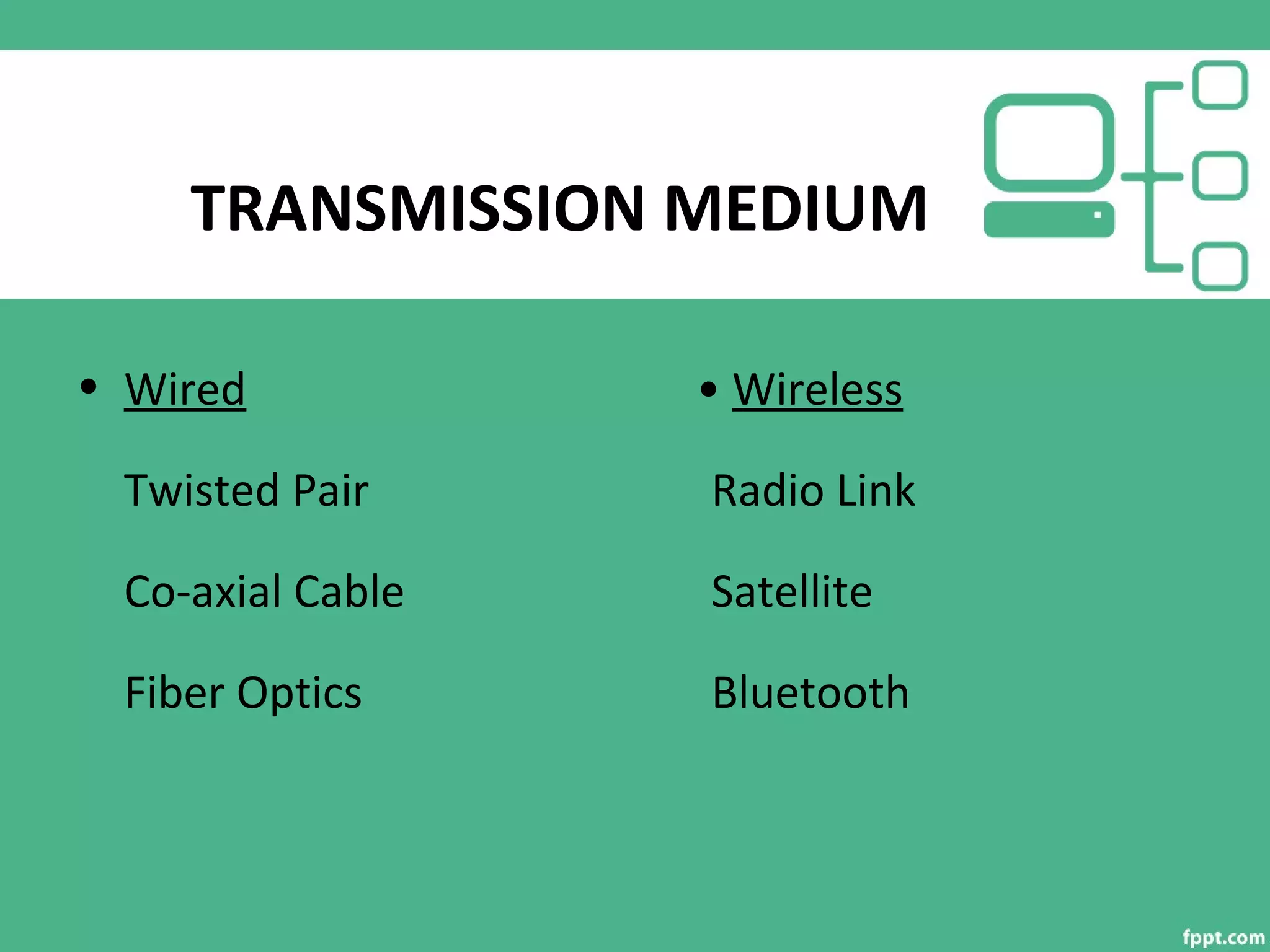 TRANSMISSION MEDIUM
• Wired • Wireless
Twisted Pair Radio Link
Co-axial Cable Satellite
Fiber Optics Bluetooth
 