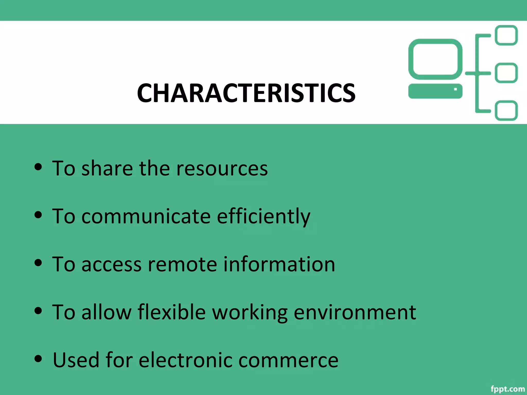 CHARACTERISTICS
• To share the resources
• To communicate efficiently
• To access remote information
• To allow flexible working environment
• Used for electronic commerce
 