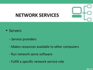 NETWORK SERVICES
• Servers
- Service providers
- Makes resources available to other computers
- Run network serve software
- Fulfill a specific network service role
 