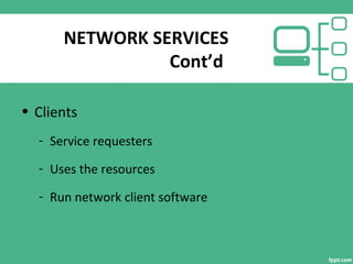 NETWORK SERVICES
Cont’d
• Clients
- Service requesters
- Uses the resources
- Run network client software
 