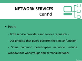 NETWORK SERVICES
Cont’d
• Peers
- Both service providers and service requesters
- Designed so that peers perform the similar function
- Some common peer-to-peer networks include
windows for workgroups and personal network
 