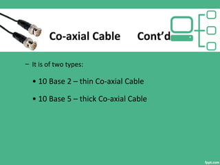 Co-axial Cable Cont’d
– It is of two types:
• 10 Base 2 – thin Co-axial Cable
• 10 Base 5 – thick Co-axial Cable
 