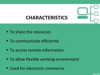 CHARACTERISTICS
• To share the resources
• To communicate efficiently
• To access remote information
• To allow flexible working environment
• Used for electronic commerce
 
