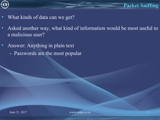 June 21, 2017 www.snipe.co.in 139
Packet Sniffing
• What kinds of data can we get?
• Asked another way, what kind of information would be most useful to
a malicious user?
• Answer: Anything in plain text
- Passwords are the most popular
 