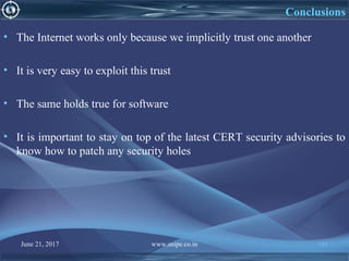 June 21, 2017 www.snipe.co.in 141
Conclusions
• The Internet works only because we implicitly trust one another
• It is very easy to exploit this trust
• The same holds true for software
• It is important to stay on top of the latest CERT security advisories to
know how to patch any security holes
 