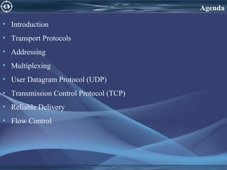 • Introduction
• Transport Protocols
• Addressing
• Multiplexing
• User Datagram Protocol (UDP)
• Transmission Control Protocol (TCP)
• Reliable Delivery
• Flow Control
Agenda
 
