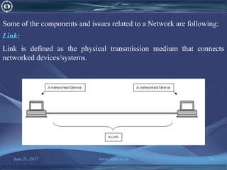 June 21, 2017 www.snipe.co.in 18
Some of the components and issues related to a Network are following:
Link:
Link is defined as the physical transmission medium that connects
networked devices/systems.
 