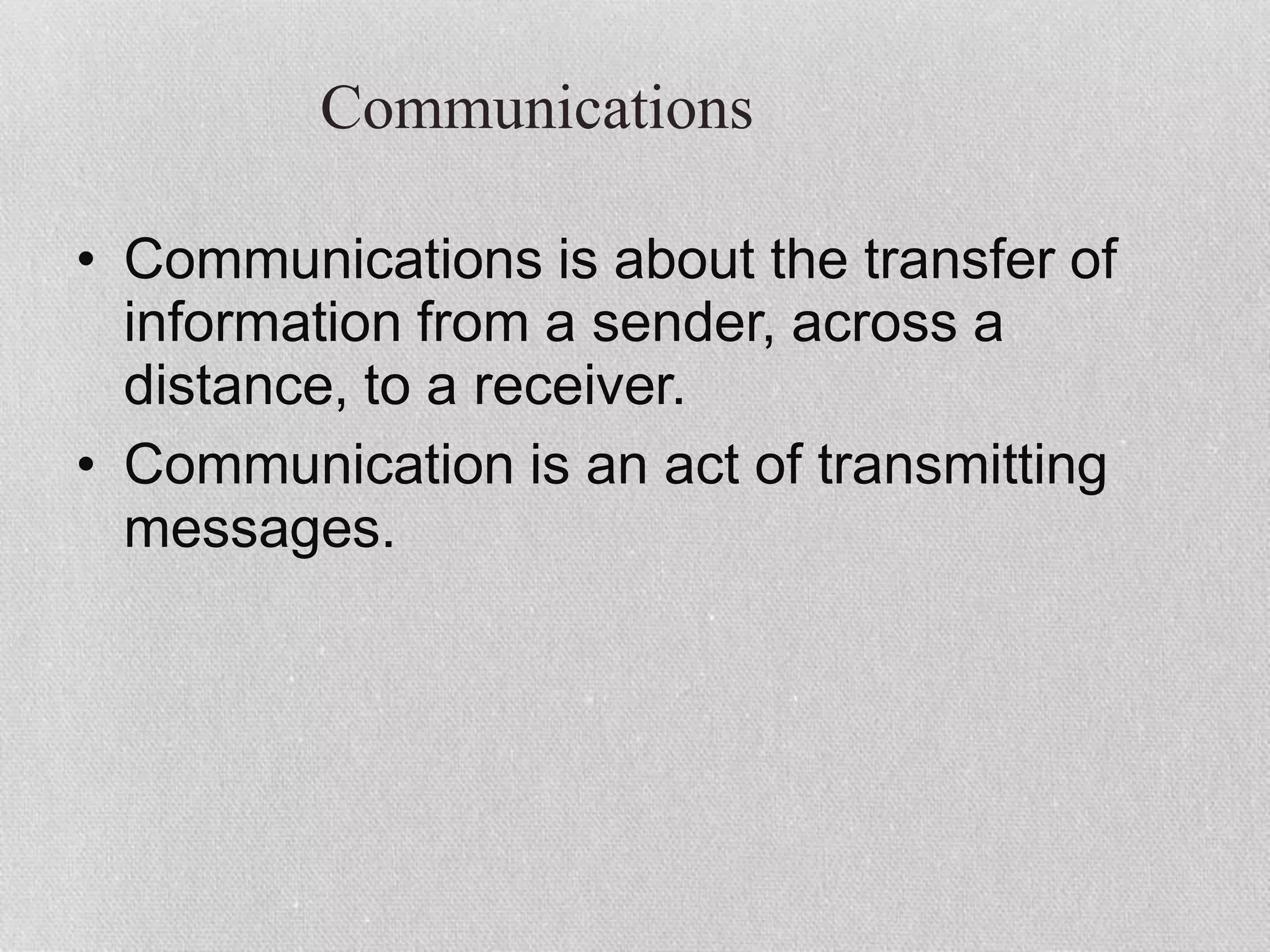 Communications
• Communications is about the transfer of
information from a sender, across a
distance, to a receiver.
• Communication is an act of transmitting
messages.
 