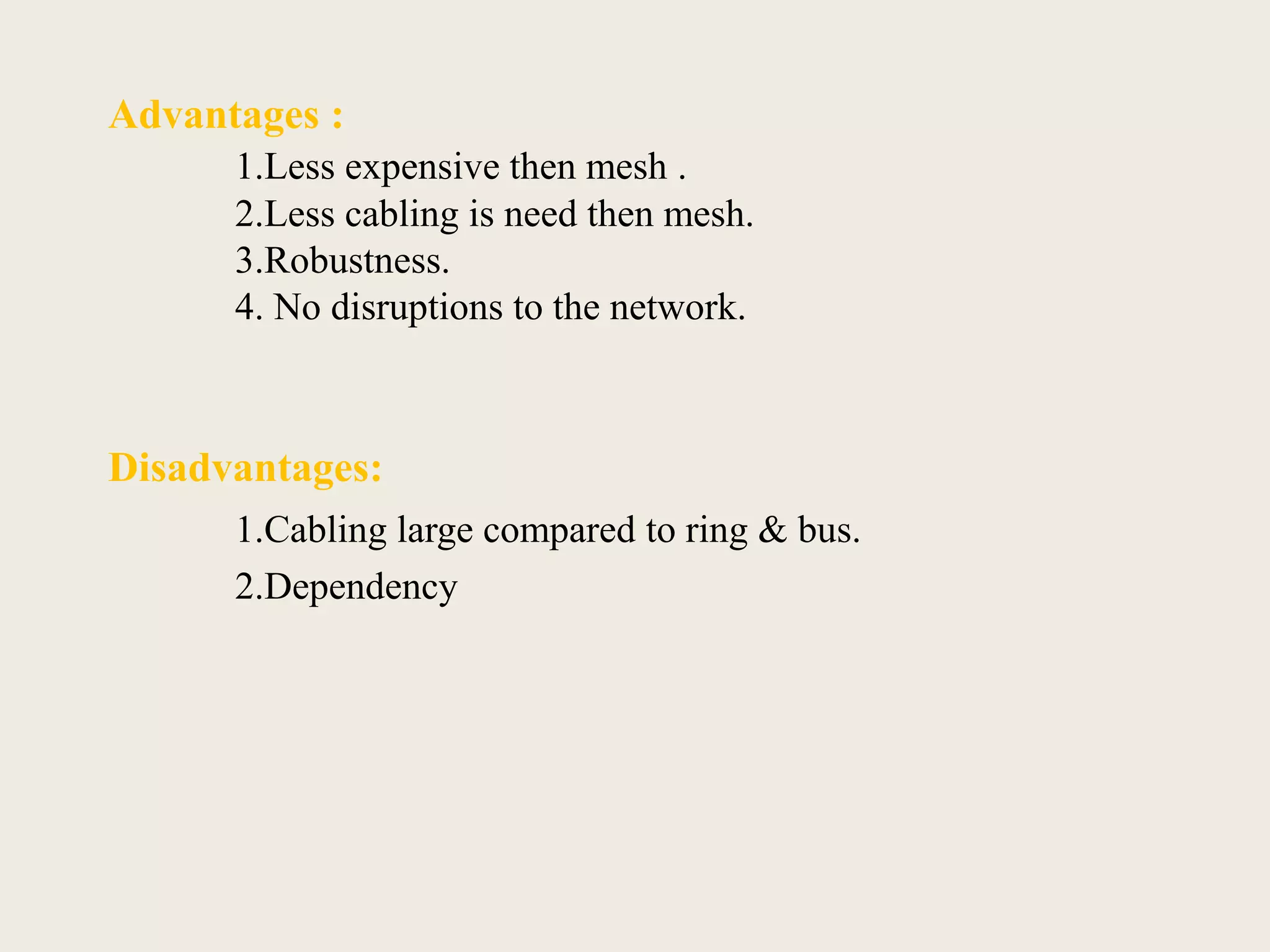 Advantages :
1.Less expensive then mesh .
2.Less cabling is need then mesh.
3.Robustness.
4. No disruptions to the network.
Disadvantages:
1.Cabling large compared to ring & bus.
2.Dependency
 
