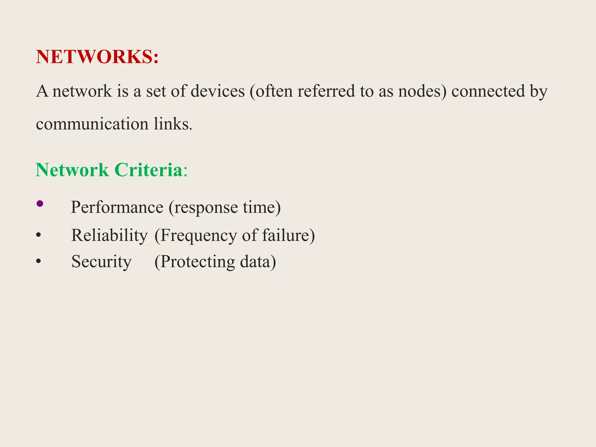 NETWORKS:
A network is a set of devices (often referred to as nodes) connected by
communication links.
Network Criteria:
• Performance (response time)
• Reliability (Frequency of failure)
• Security (Protecting data)
 