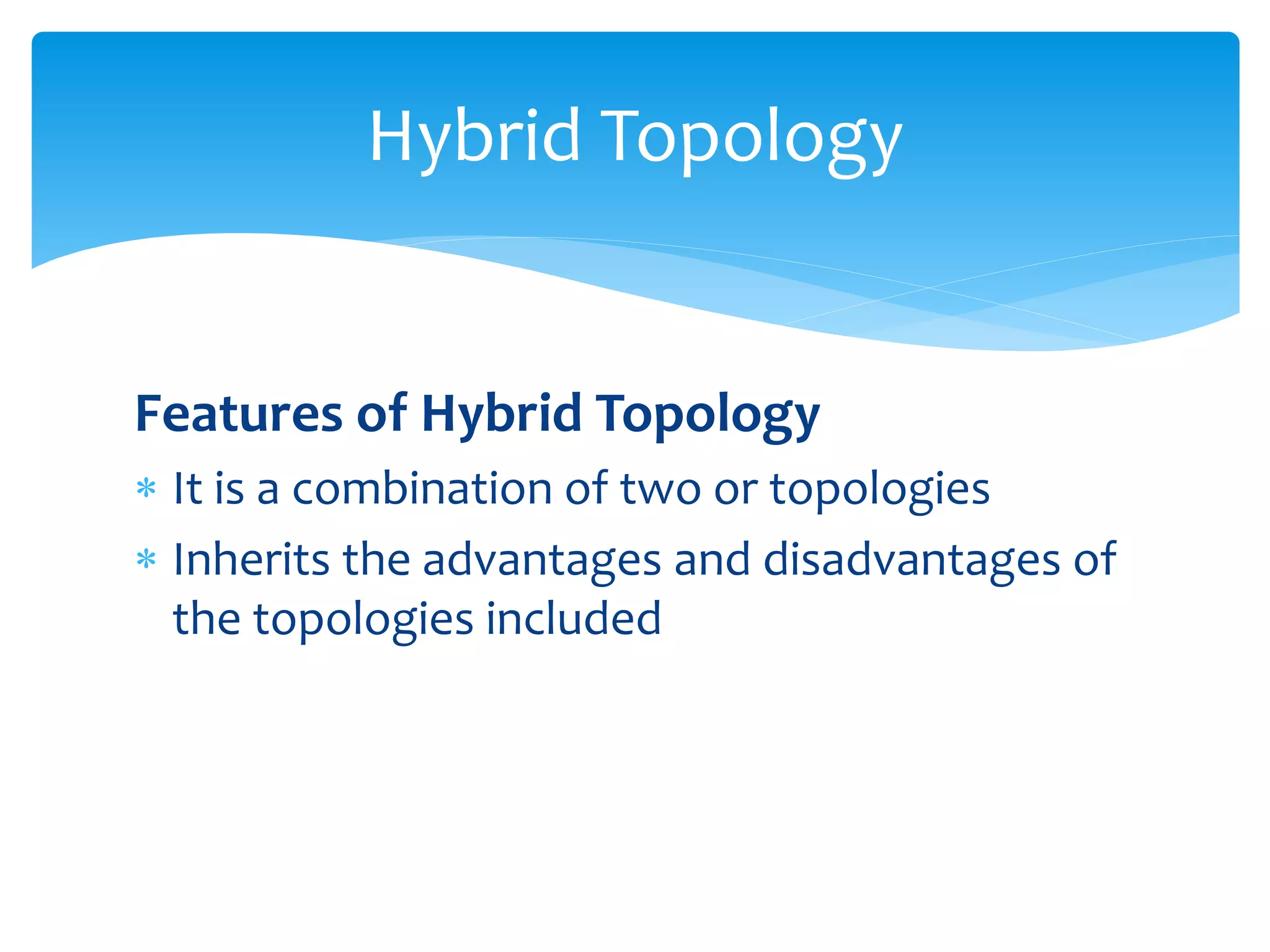 Features of Hybrid Topology
 It is a combination of two or topologies
 Inherits the advantages and disadvantages of
the topologies included
Hybrid Topology
 