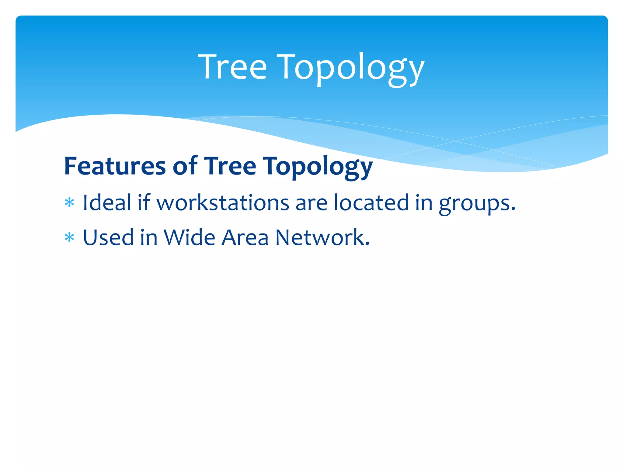 Features of Tree Topology
 Ideal if workstations are located in groups.
 Used in Wide Area Network.
Tree Topology
 