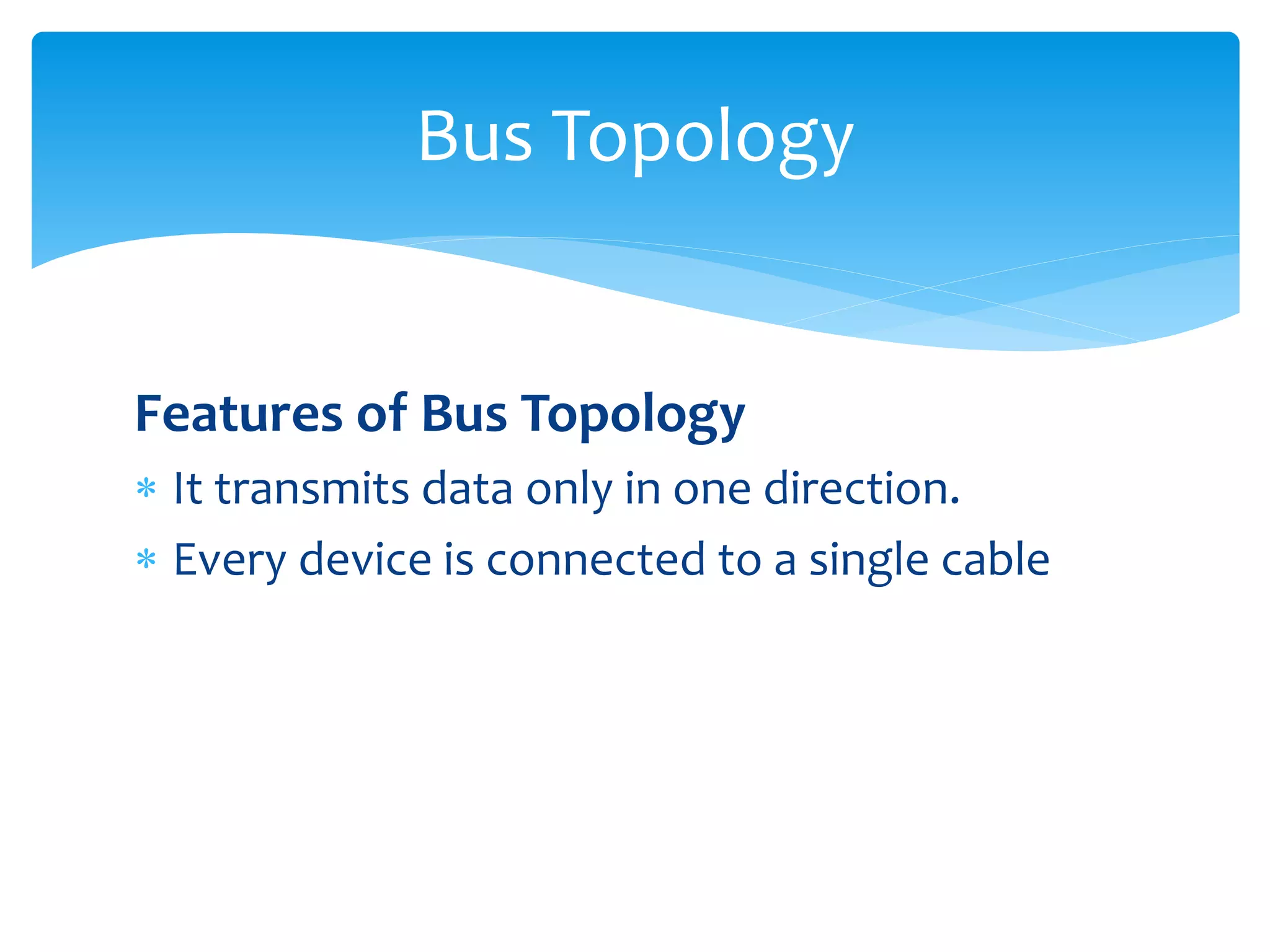 Features of Bus Topology
 It transmits data only in one direction.
 Every device is connected to a single cable
Bus Topology
 