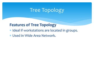 Features of Tree Topology
 Ideal if workstations are located in groups.
 Used in Wide Area Network.
Tree Topology
 