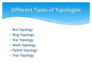  Bus Topology
 Ring Topology
 Star Topology
 Mesh Topology
 Hybrid Topology
 Tree Topology
Different Types of Topologies
 