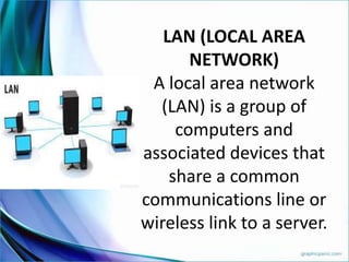 LAN (LOCAL AREA
NETWORK)
A local area network
(LAN) is a group of
computers and
associated devices that
share a common
communications line or
wireless link to a server.
 