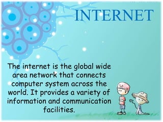 INTERNET
The internet is the global wide
area network that connects
computer system across the
world. It provides a variety of
information and communication
facilities.
 