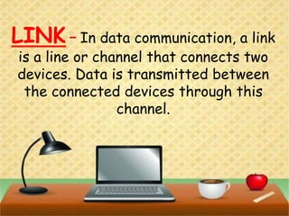 LINK – In data communication, a link
is a line or channel that connects two
devices. Data is transmitted between
the connected devices through this
channel.
 