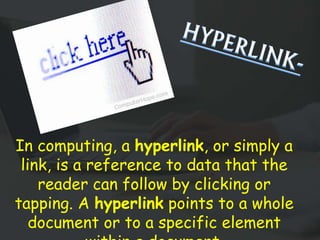 In computing, a hyperlink, or simply a
link, is a reference to data that the
reader can follow by clicking or
tapping. A hyperlink points to a whole
document or to a specific element
 