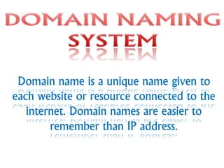 Domain name is a unique name given to
each website or resource connected to the
internet. Domain names are easier to
remember than IP address.
 